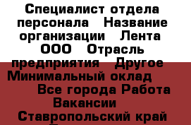 Специалист отдела персонала › Название организации ­ Лента, ООО › Отрасль предприятия ­ Другое › Минимальный оклад ­ 20 900 - Все города Работа » Вакансии   . Ставропольский край,Пятигорск г.